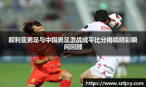 叙利亚男足与中国男足激战成平比分揭晓精彩瞬间回顾