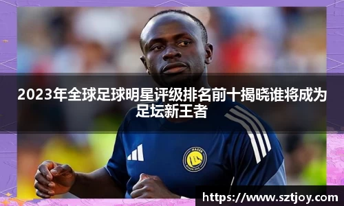 2023年全球足球明星评级排名前十揭晓谁将成为足坛新王者