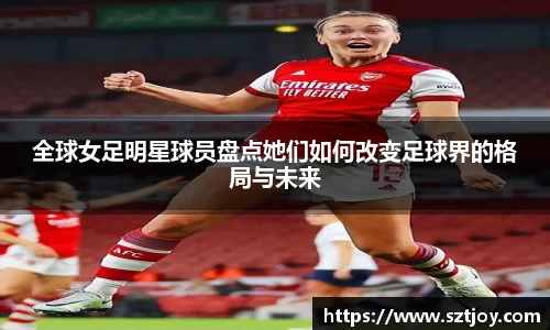 全球女足明星球员盘点她们如何改变足球界的格局与未来