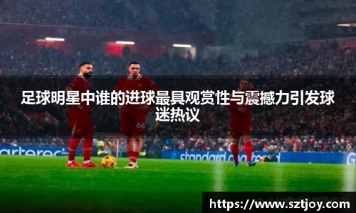 足球明星中谁的进球最具观赏性与震撼力引发球迷热议